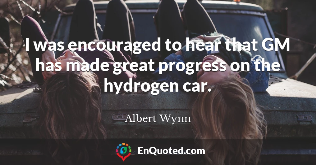 I was encouraged to hear that GM has made great progress on the hydrogen car.