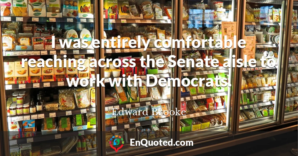 I was entirely comfortable reaching across the Senate aisle to work with Democrats.