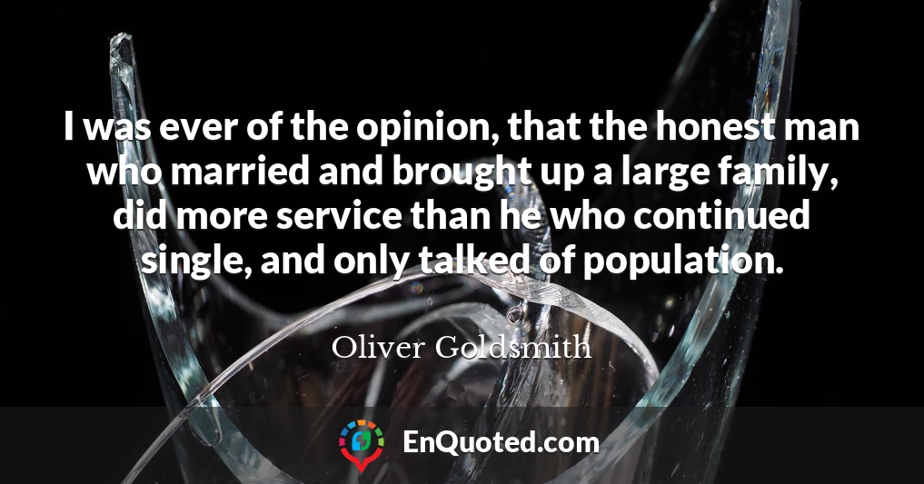 I was ever of the opinion, that the honest man who married and brought up a large family, did more service than he who continued single, and only talked of population.