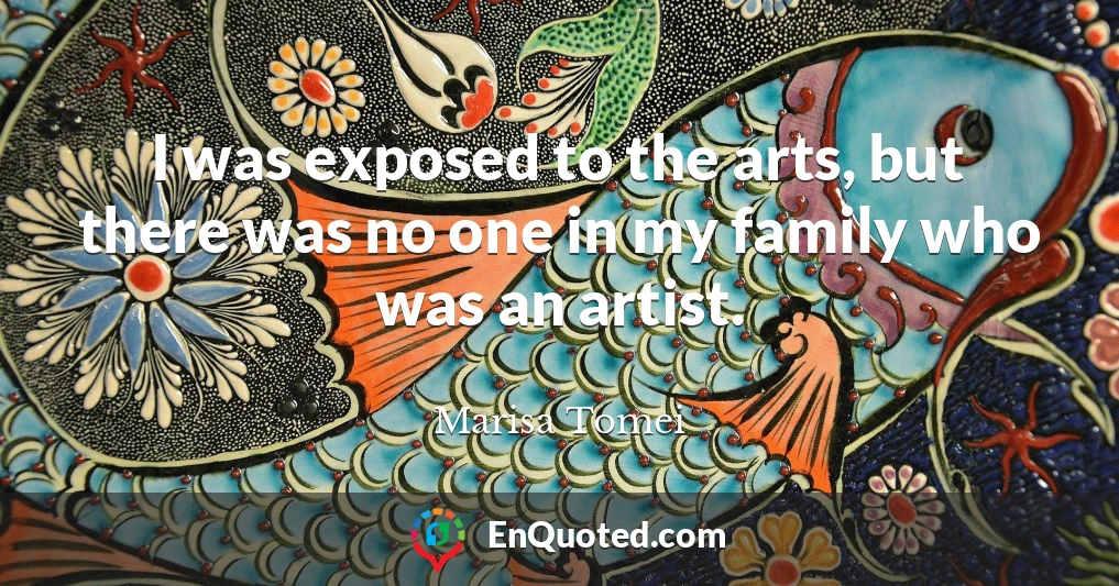 I was exposed to the arts, but there was no one in my family who was an artist.