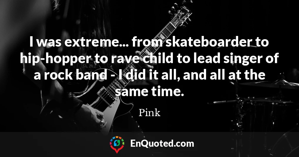 I was extreme... from skateboarder to hip-hopper to rave child to lead singer of a rock band - I did it all, and all at the same time.