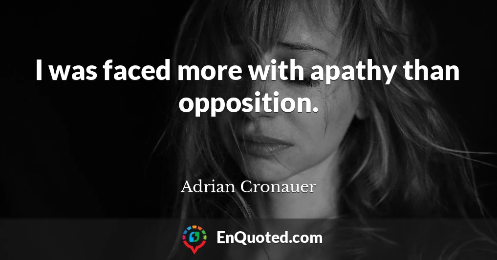 I was faced more with apathy than opposition.