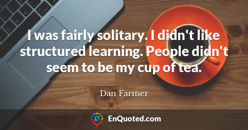 I was fairly solitary. I didn't like structured learning. People didn't seem to be my cup of tea.