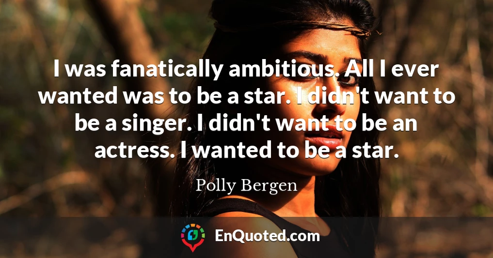 I was fanatically ambitious. All I ever wanted was to be a star. I didn't want to be a singer. I didn't want to be an actress. I wanted to be a star.