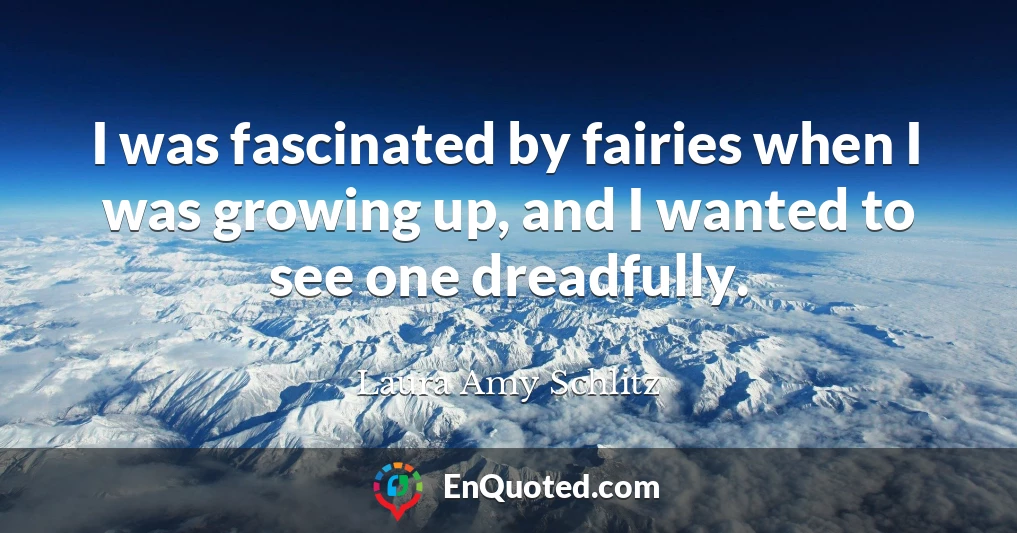I was fascinated by fairies when I was growing up, and I wanted to see one dreadfully.
