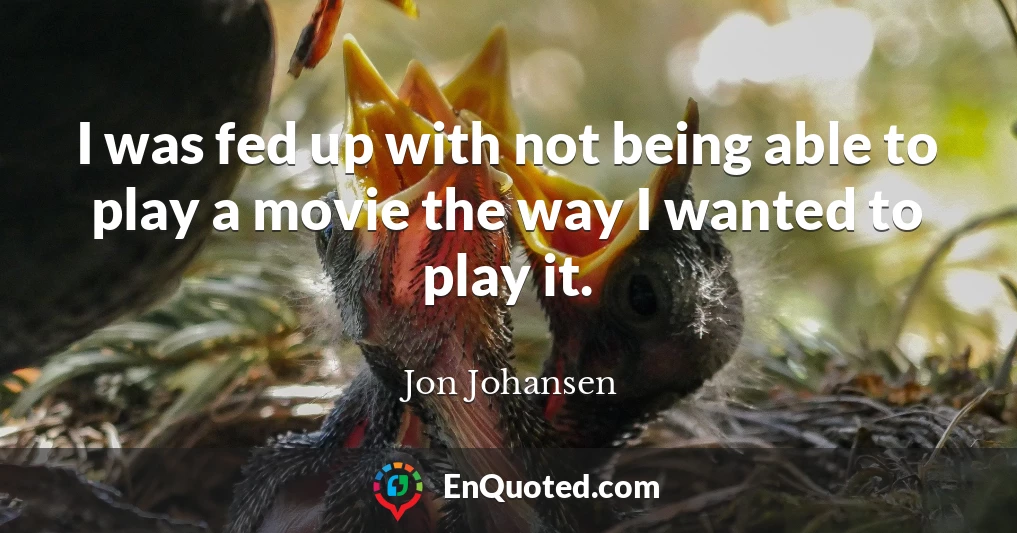 I was fed up with not being able to play a movie the way I wanted to play it.