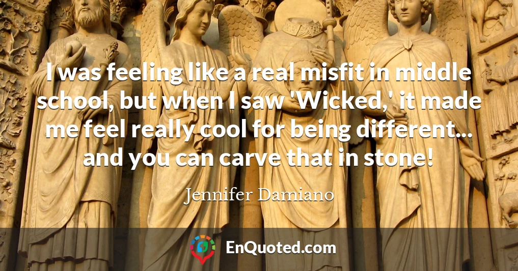 I was feeling like a real misfit in middle school, but when I saw 'Wicked,' it made me feel really cool for being different... and you can carve that in stone!