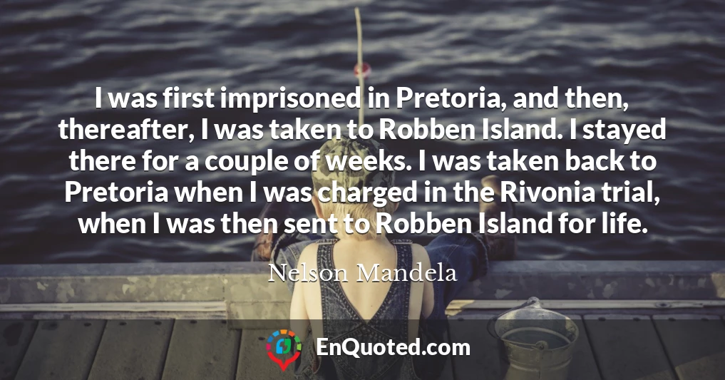 I was first imprisoned in Pretoria, and then, thereafter, I was taken to Robben Island. I stayed there for a couple of weeks. I was taken back to Pretoria when I was charged in the Rivonia trial, when I was then sent to Robben Island for life.