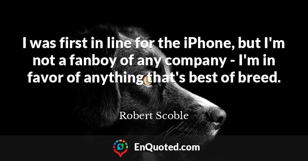 I was first in line for the iPhone, but I'm not a fanboy of any company - I'm in favor of anything that's best of breed.