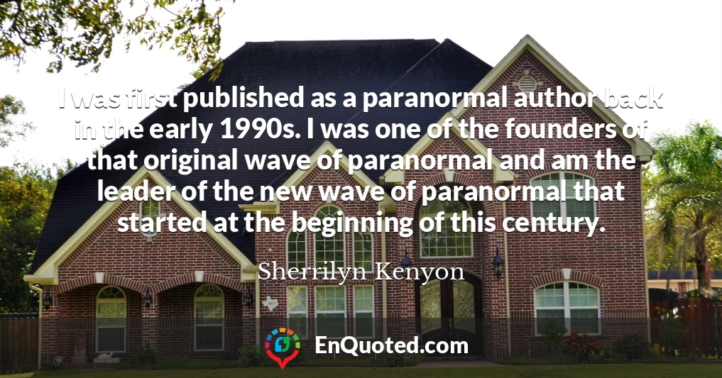 I was first published as a paranormal author back in the early 1990s. I was one of the founders of that original wave of paranormal and am the leader of the new wave of paranormal that started at the beginning of this century.