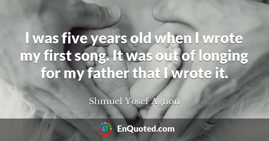 I was five years old when I wrote my first song. It was out of longing for my father that I wrote it.
