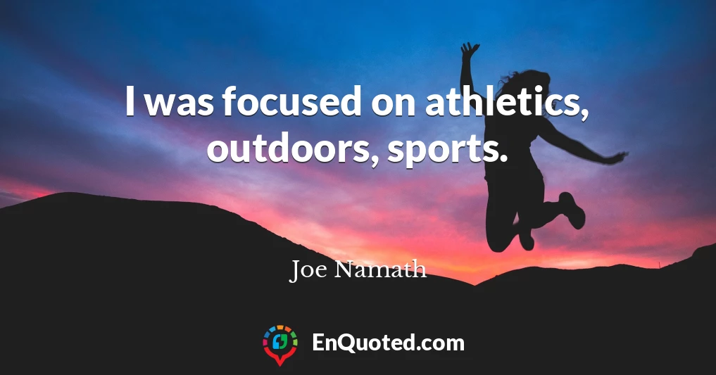 I was focused on athletics, outdoors, sports.