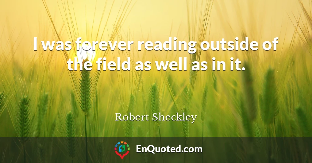 I was forever reading outside of the field as well as in it.