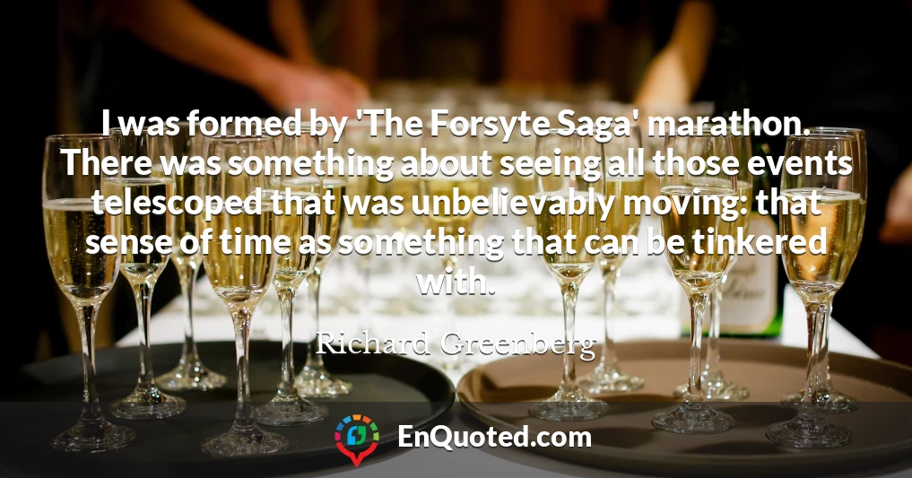 I was formed by 'The Forsyte Saga' marathon. There was something about seeing all those events telescoped that was unbelievably moving: that sense of time as something that can be tinkered with.