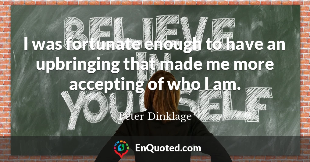 I was fortunate enough to have an upbringing that made me more accepting of who I am.