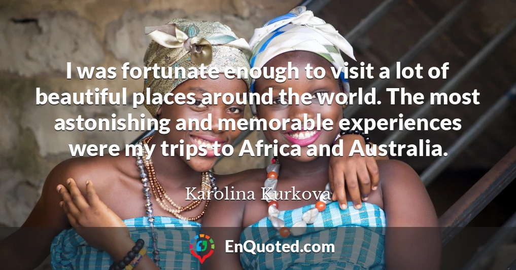 I was fortunate enough to visit a lot of beautiful places around the world. The most astonishing and memorable experiences were my trips to Africa and Australia.