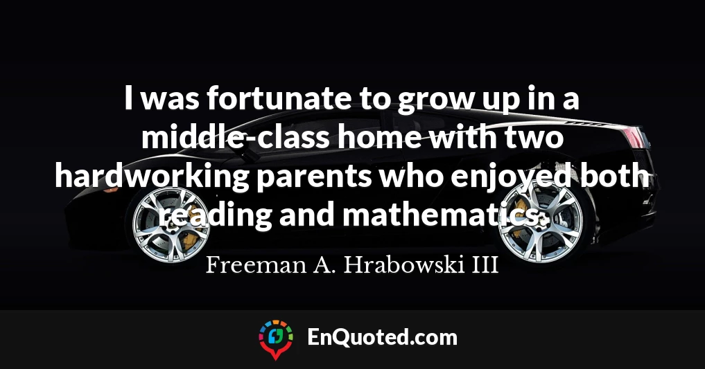I was fortunate to grow up in a middle-class home with two hardworking parents who enjoyed both reading and mathematics.