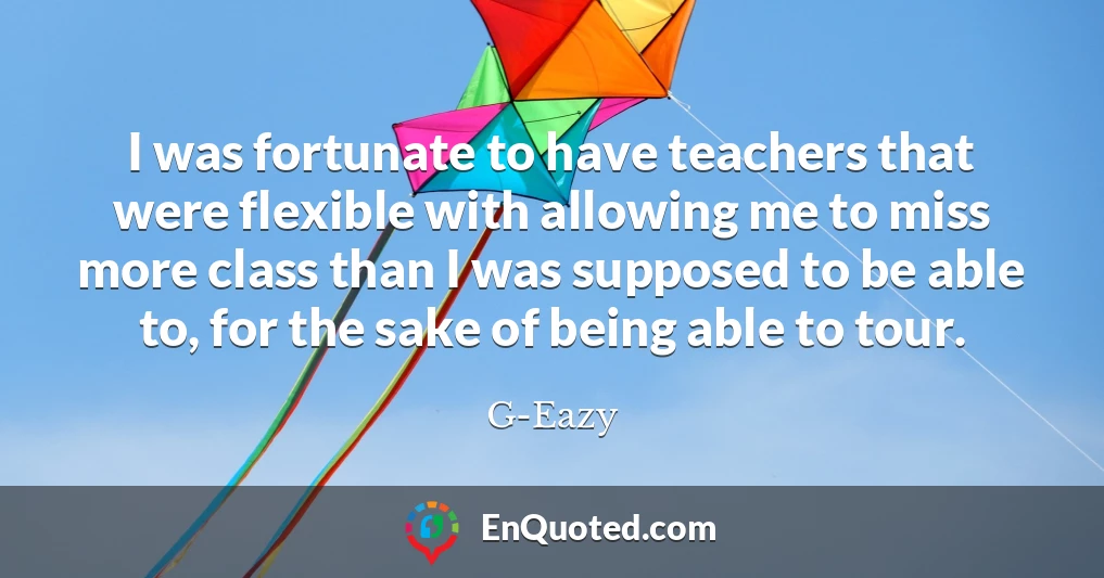 I was fortunate to have teachers that were flexible with allowing me to miss more class than I was supposed to be able to, for the sake of being able to tour.