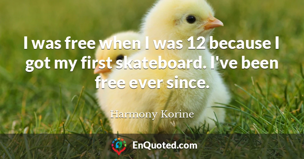 I was free when I was 12 because I got my first skateboard. I've been free ever since.