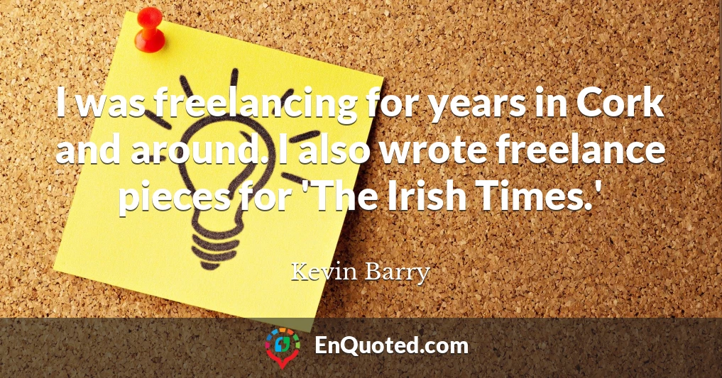 I was freelancing for years in Cork and around. I also wrote freelance pieces for 'The Irish Times.'
