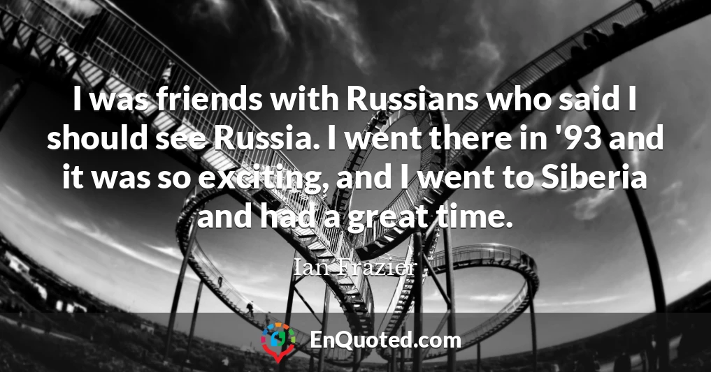 I was friends with Russians who said I should see Russia. I went there in '93 and it was so exciting, and I went to Siberia and had a great time.