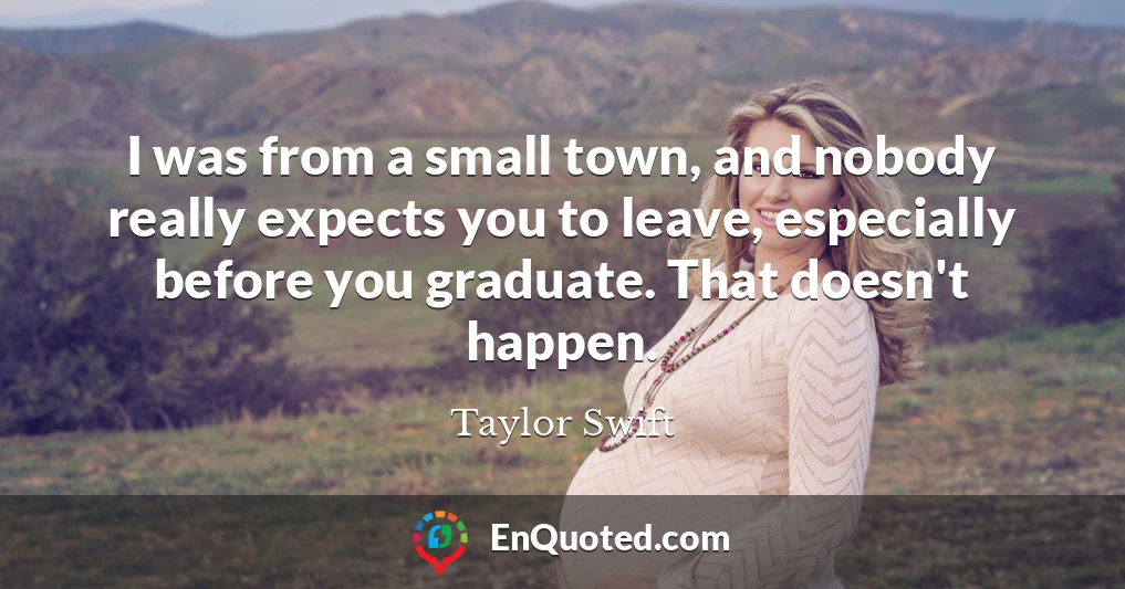 I was from a small town, and nobody really expects you to leave, especially before you graduate. That doesn't happen.