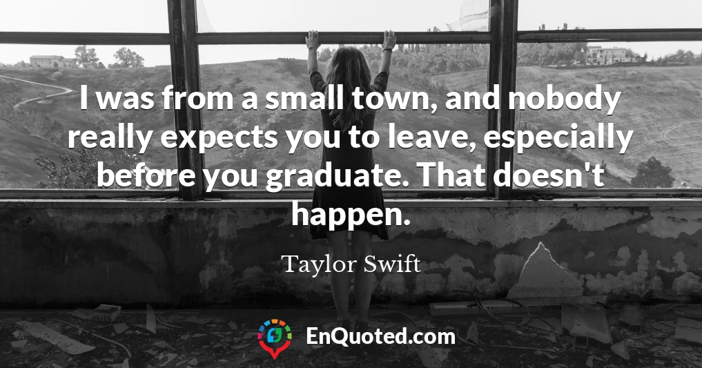 I was from a small town, and nobody really expects you to leave, especially before you graduate. That doesn't happen.