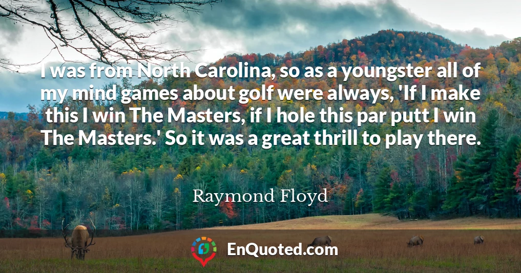 I was from North Carolina, so as a youngster all of my mind games about golf were always, 'If I make this I win The Masters, if I hole this par putt I win The Masters.' So it was a great thrill to play there.
