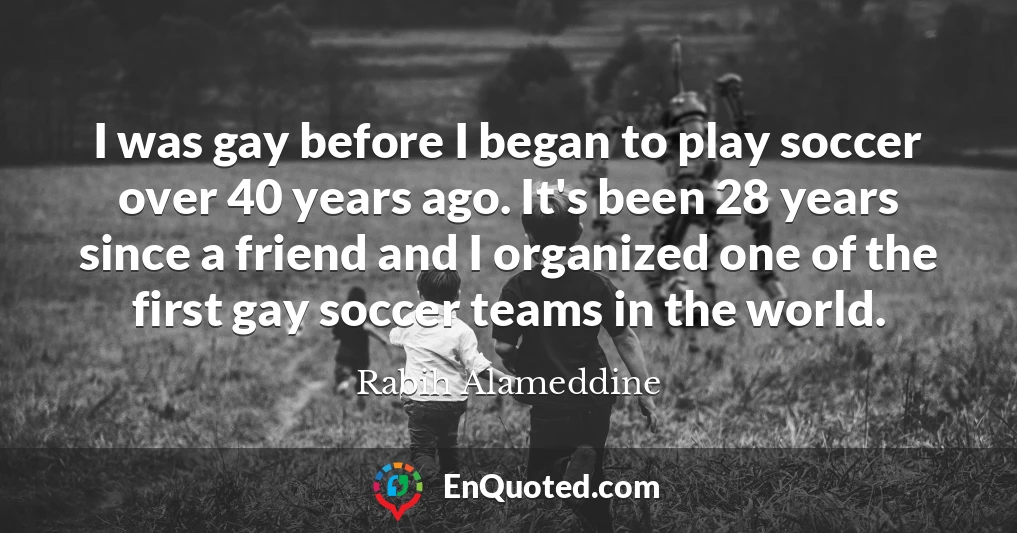 I was gay before I began to play soccer over 40 years ago. It's been 28 years since a friend and I organized one of the first gay soccer teams in the world.