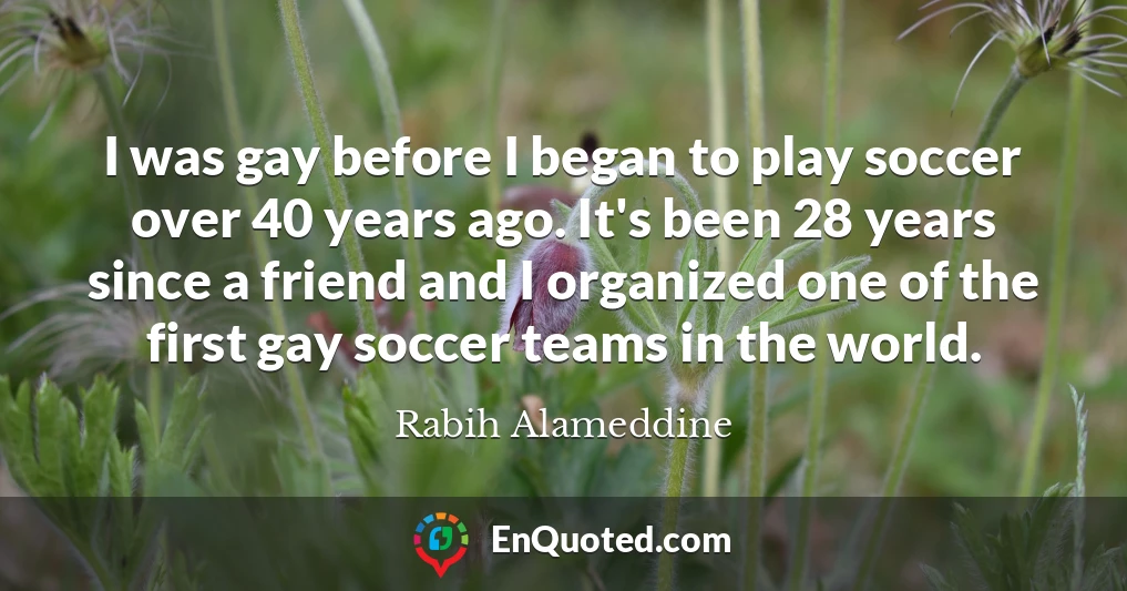 I was gay before I began to play soccer over 40 years ago. It's been 28 years since a friend and I organized one of the first gay soccer teams in the world.