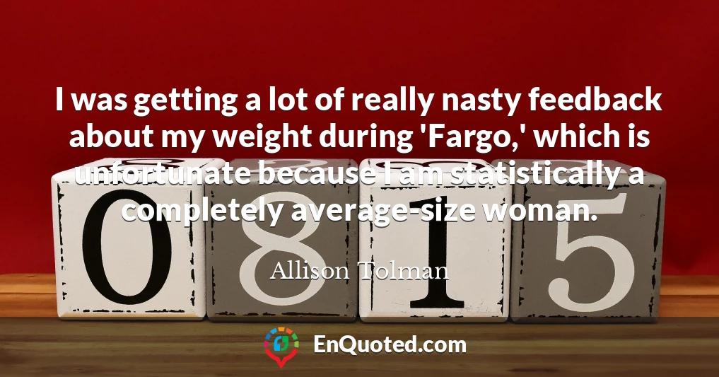 I was getting a lot of really nasty feedback about my weight during 'Fargo,' which is unfortunate because I am statistically a completely average-size woman.