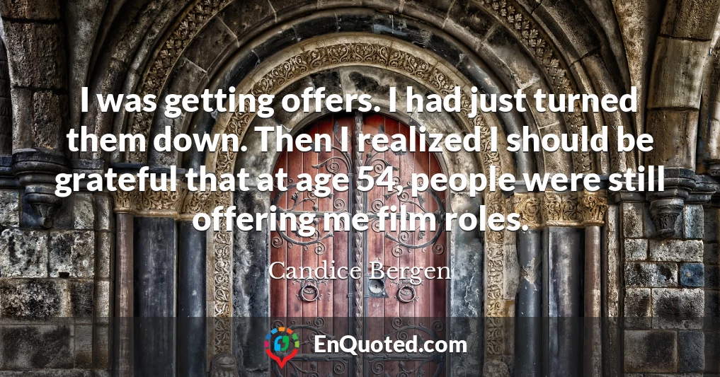 I was getting offers. I had just turned them down. Then I realized I should be grateful that at age 54, people were still offering me film roles.