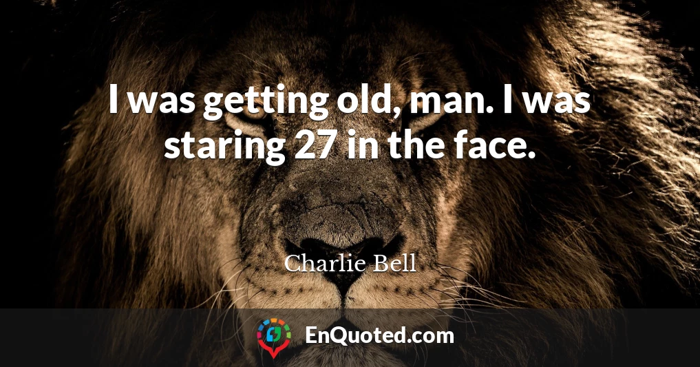 I was getting old, man. I was staring 27 in the face.
