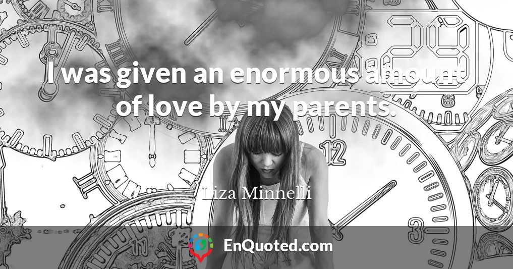 I was given an enormous amount of love by my parents.