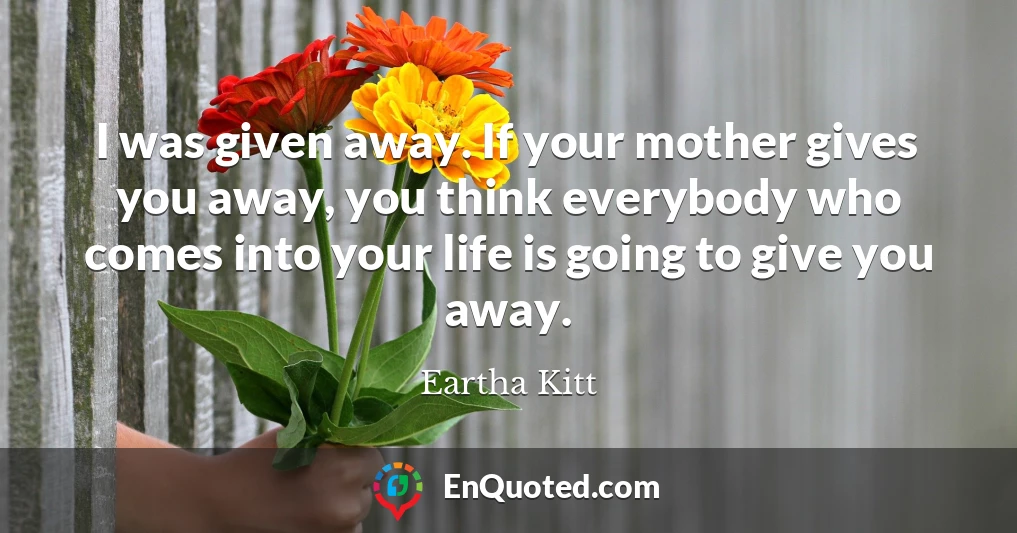 I was given away. If your mother gives you away, you think everybody who comes into your life is going to give you away.