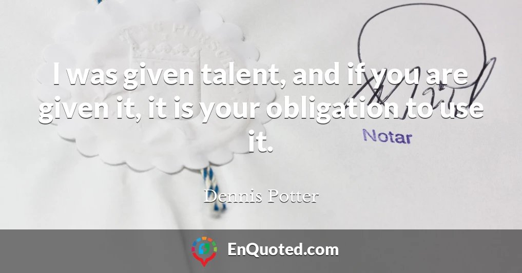 I was given talent, and if you are given it, it is your obligation to use it.