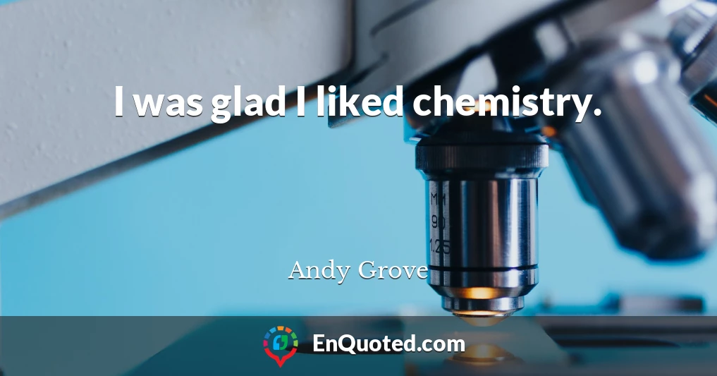 I was glad I liked chemistry.