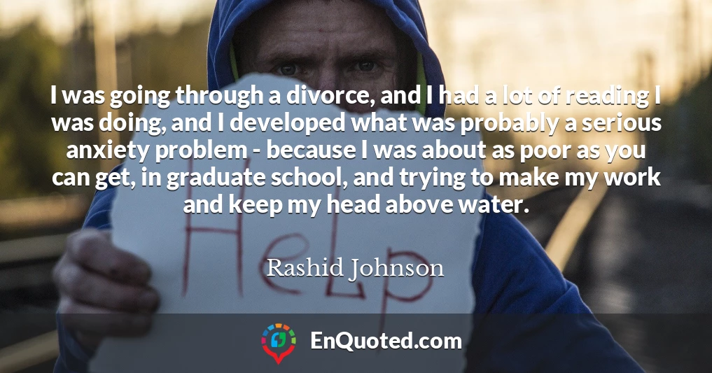 I was going through a divorce, and I had a lot of reading I was doing, and I developed what was probably a serious anxiety problem - because I was about as poor as you can get, in graduate school, and trying to make my work and keep my head above water.