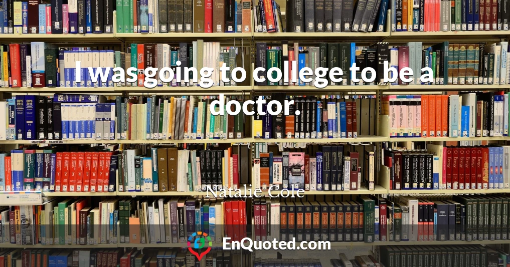 I was going to college to be a doctor.