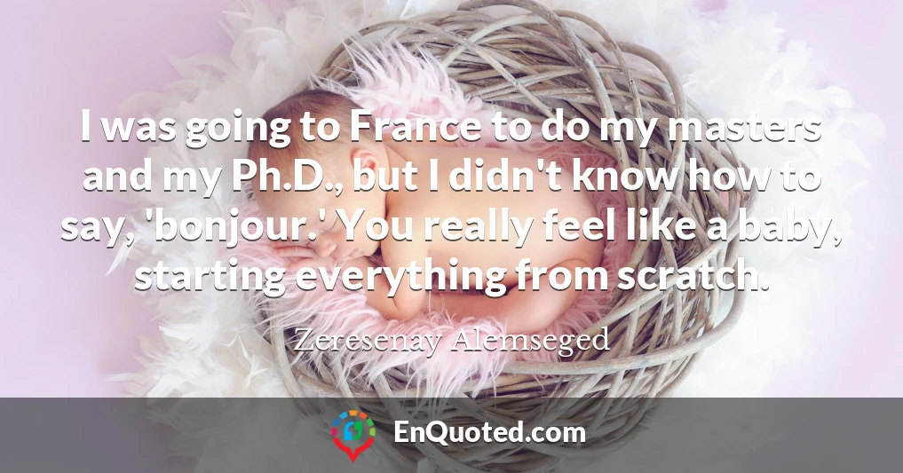 I was going to France to do my masters and my Ph.D., but I didn't know how to say, 'bonjour.' You really feel like a baby, starting everything from scratch.