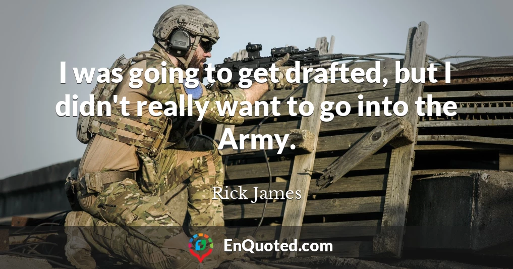 I was going to get drafted, but I didn't really want to go into the Army.