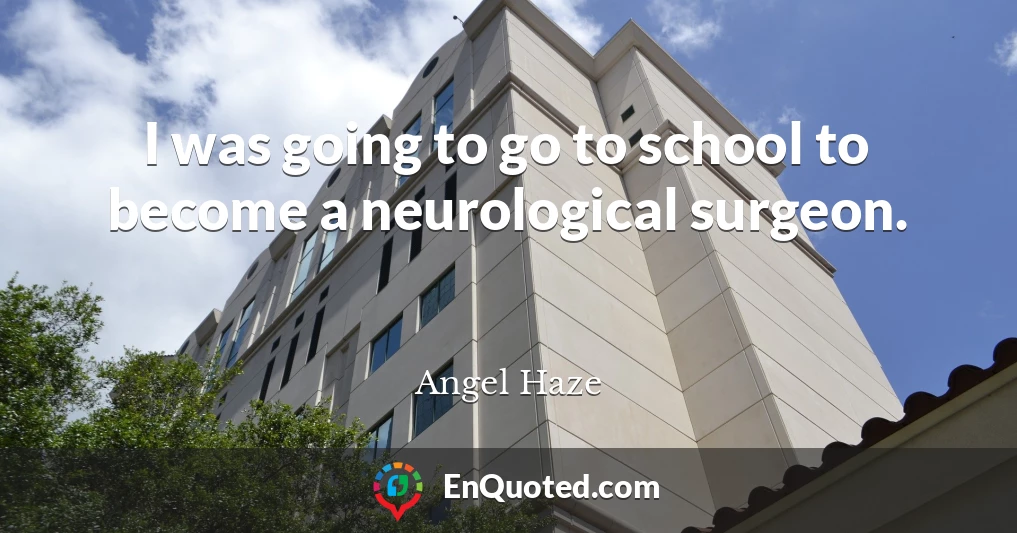 I was going to go to school to become a neurological surgeon.