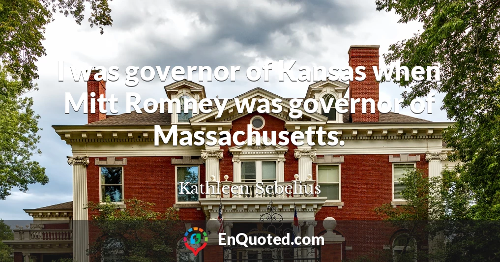 I was governor of Kansas when Mitt Romney was governor of Massachusetts.