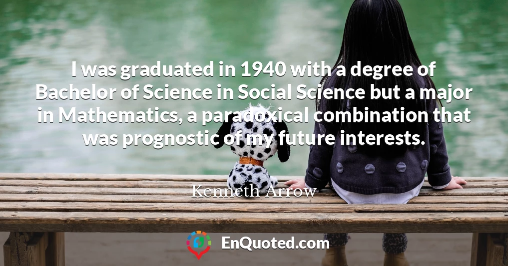 I was graduated in 1940 with a degree of Bachelor of Science in Social Science but a major in Mathematics, a paradoxical combination that was prognostic of my future interests.