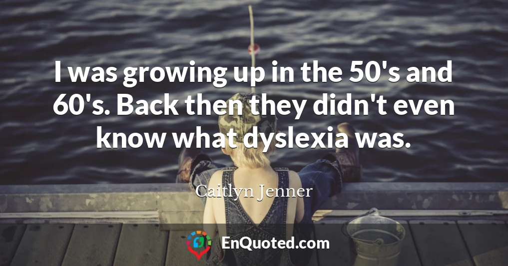 I was growing up in the 50's and 60's. Back then they didn't even know what dyslexia was.