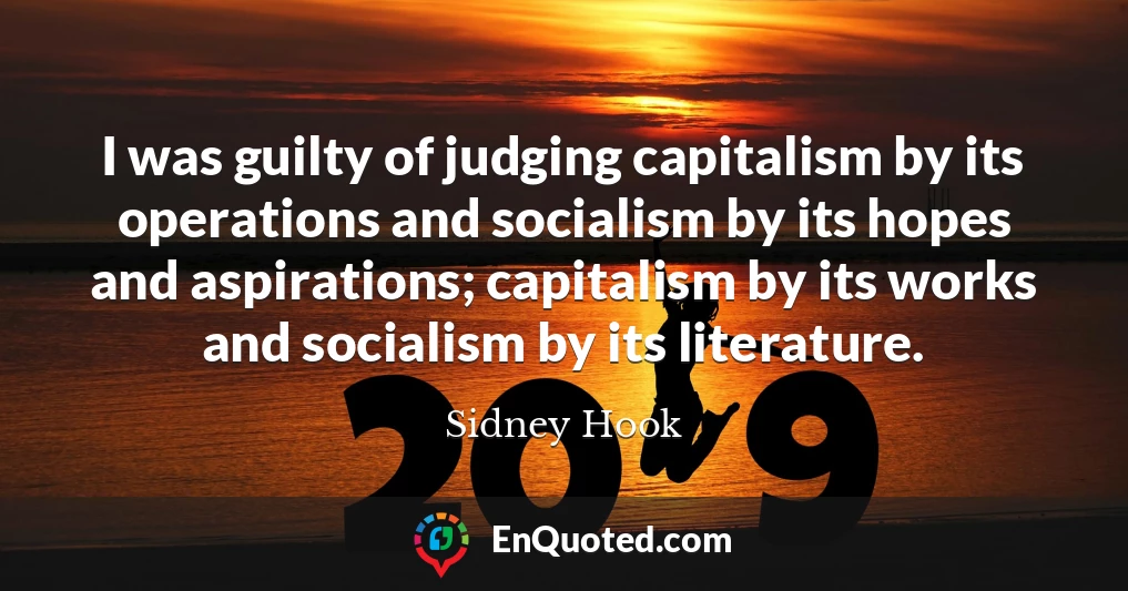 I was guilty of judging capitalism by its operations and socialism by its hopes and aspirations; capitalism by its works and socialism by its literature.