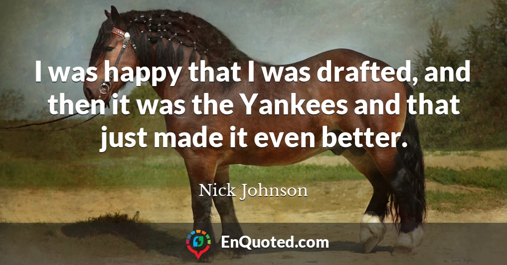 I was happy that I was drafted, and then it was the Yankees and that just made it even better.
