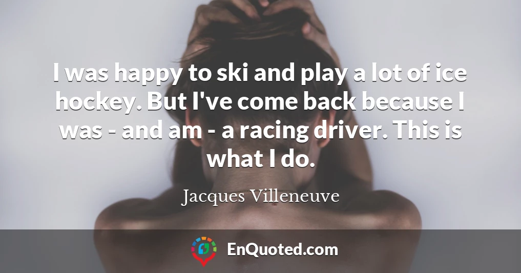 I was happy to ski and play a lot of ice hockey. But I've come back because I was - and am - a racing driver. This is what I do.