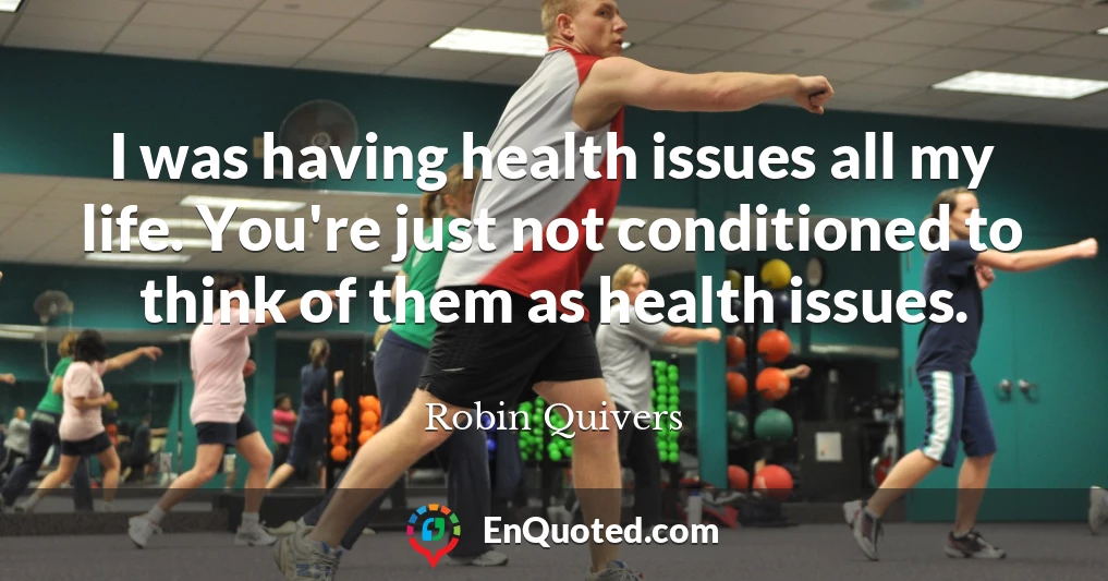 I was having health issues all my life. You're just not conditioned to think of them as health issues.