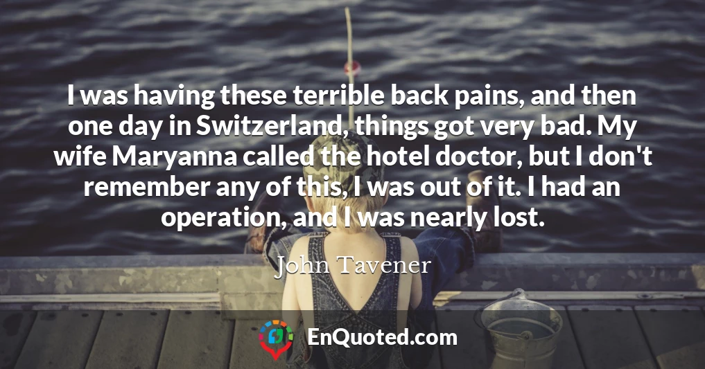 I was having these terrible back pains, and then one day in Switzerland, things got very bad. My wife Maryanna called the hotel doctor, but I don't remember any of this, I was out of it. I had an operation, and I was nearly lost.